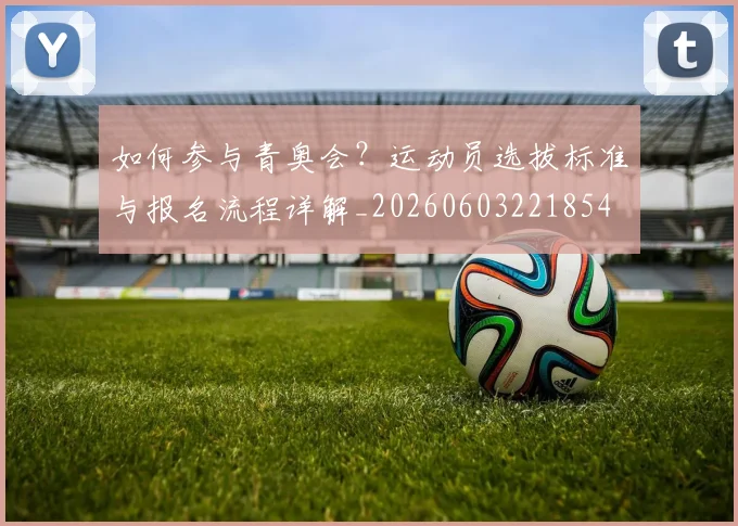 如何参与青奥会?运动员选拔标准与报名流程详解_20260603221854