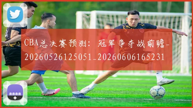 CBA总决赛预测:冠军争夺战前瞻_20260526125051_20260606165231
