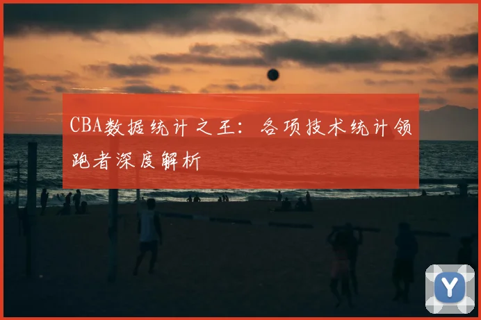 CBA数据统计之王：各项技术统计领跑者深度解析