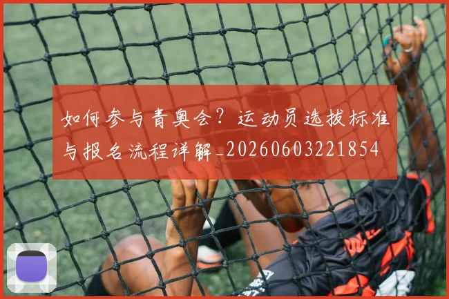 如何参与青奥会?运动员选拔标准与报名流程详解_20260603221854