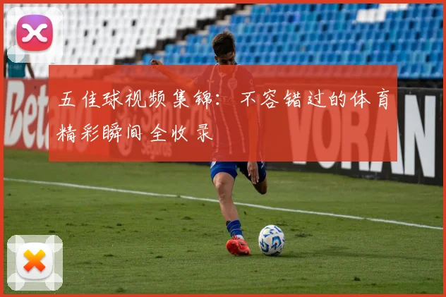 五佳球视频集锦:不容错过的体育精彩瞬间全收录