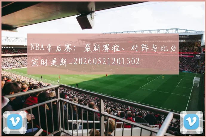 NBA季后赛:最新赛程、对阵与比分实时更新_20260521201302