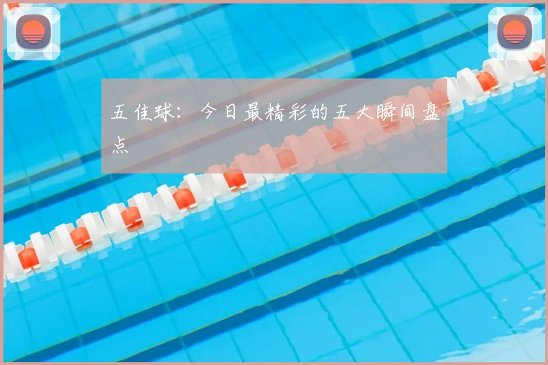 五佳球:今日最精彩的五大瞬间盘点