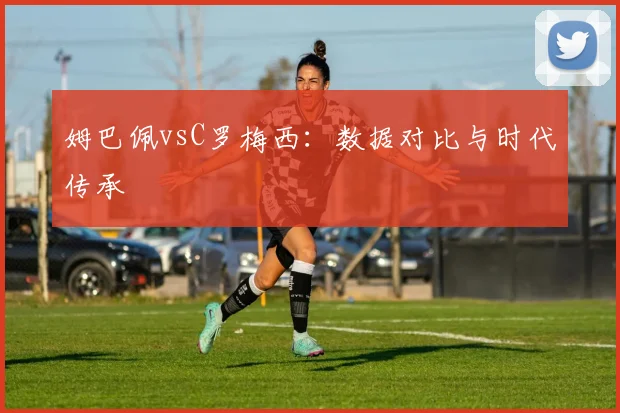 姆巴佩vsC罗梅西：数据对比与时代传承