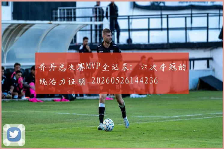 乔丹总决赛MVP全记录：六次夺冠的统治力证明_20260526144236