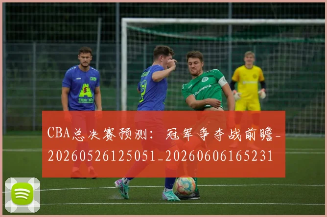 CBA总决赛预测:冠军争夺战前瞻_20260526125051_20260606165231