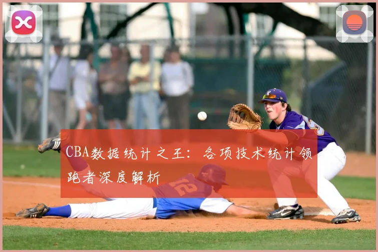 CBA数据统计之王:各项技术统计领跑者深度解析