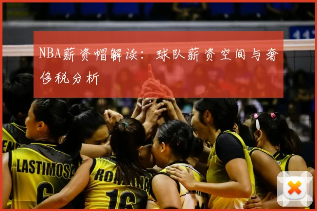 NBA薪资帽解读:球队薪资空间与奢侈税分析