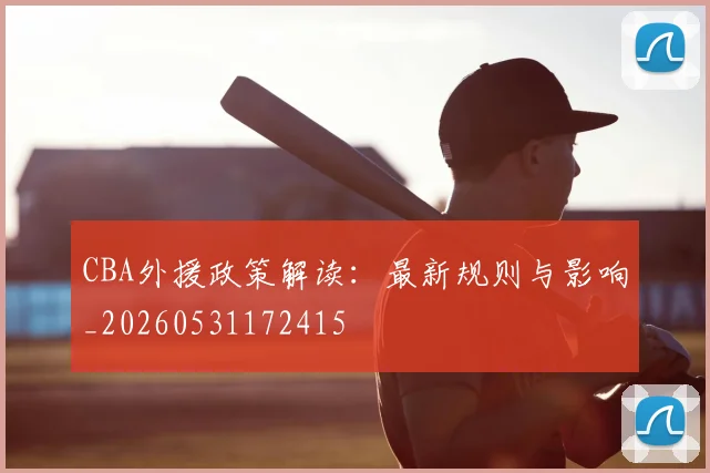 CBA外援政策解读:最新规则与影响_20260531172415