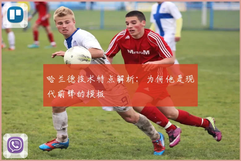 哈兰德技术特点解析:为何他是现代前锋的模板