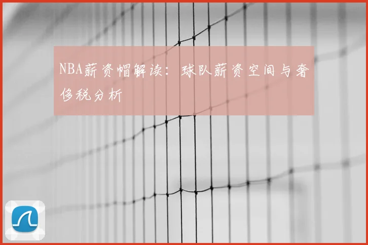 NBA薪资帽解读：球队薪资空间与奢侈税分析