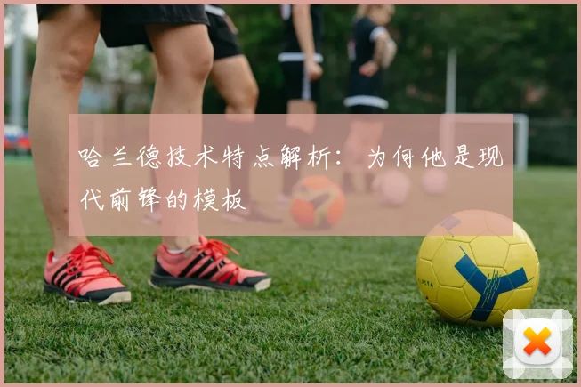 哈兰德技术特点解析:为何他是现代前锋的模板