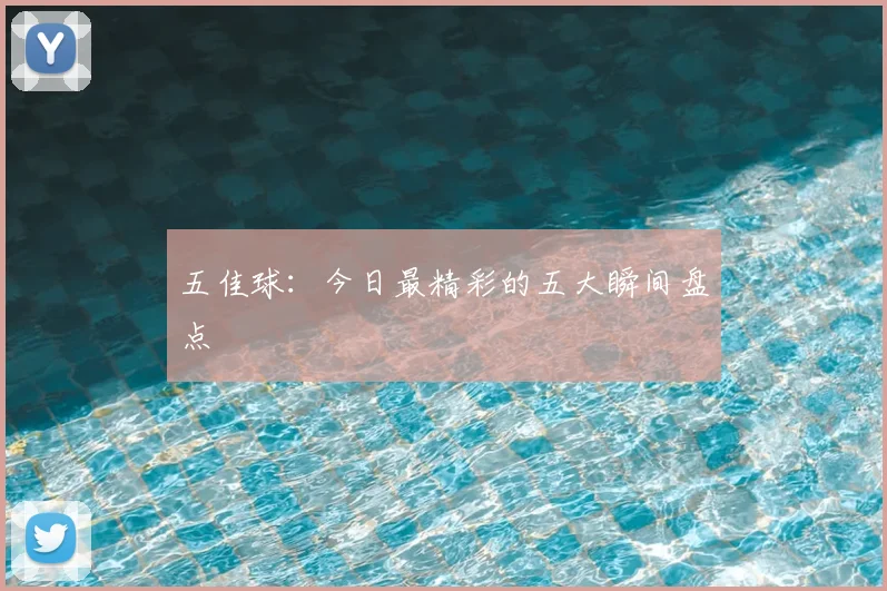 五佳球:今日最精彩的五大瞬间盘点