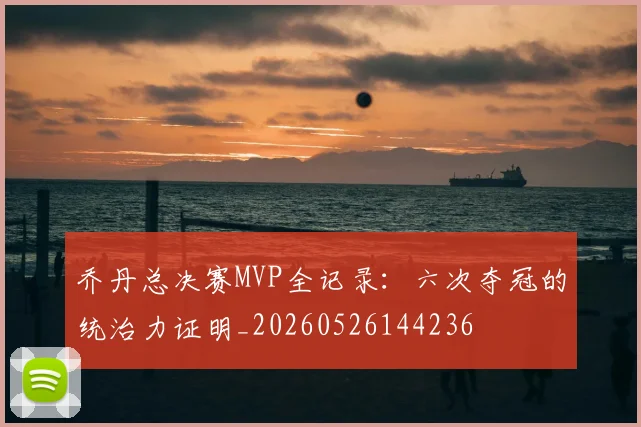 乔丹总决赛MVP全记录：六次夺冠的统治力证明_20260526144236