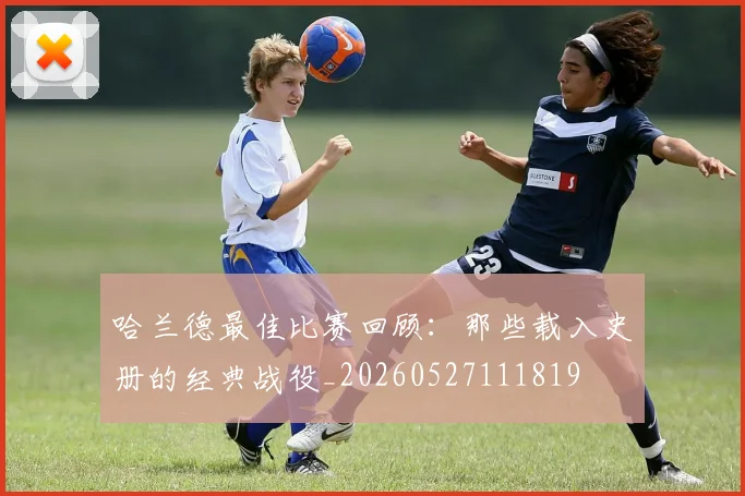 哈兰德最佳比赛回顾:那些载入史册的经典战役_20260527111819